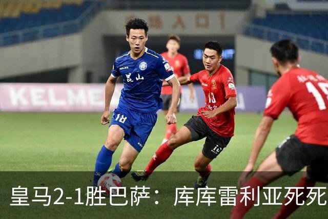 皇马2-1胜巴萨：库库雷利亚死死咬住亚马尔，25次抢断终结天才